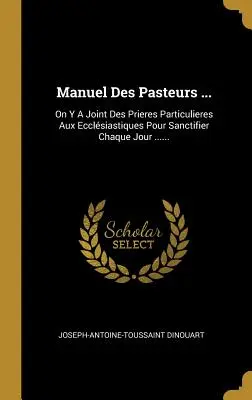 Manuel Des Pasteurs ...: On Y A Joint Des Prieres Particulieres Aux Ecclsiastiques Pour Sanctifier Chaque Jour ......