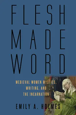 Flesh Made Word: Średniowieczne mistyczki, pisanie i wcielenie - Flesh Made Word: Medieval Women Mystics, Writing, and the Incarnation