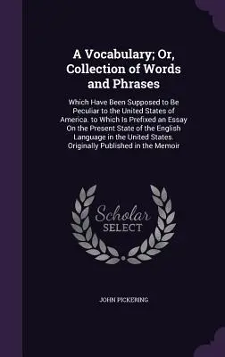 A Vocabulary; Or, Collection of Words and Phrases: Which Have Been Supposed to Be Peculiar to the United States of America. to Which Is Prefixed an Es