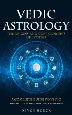 Astrologia wedyjska: The Origins and Core Concepts of Jyotish (Kompletny przewodnik po astrologii wedyjskiej z perspektywy nakszatr) - Vedic Astrology: The Origins and Core Concepts of Jyotish (A Complete Guide to Vedic Astrology, From the Perspective of Nakshatras)