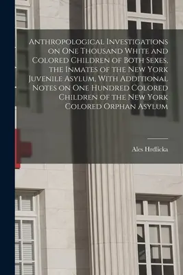 Anthropological Investigations on one Thousand White and Colored Children of Both Sexes, the Inmates of the New York Juvenile Asylum, With Additional