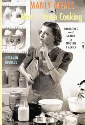 Męskie posiłki i domowa kuchnia mamy: Książki kucharskie i płeć we współczesnej Ameryce - Manly Meals and Mom's Home Cooking: Cookbooks and Gender in Modern America
