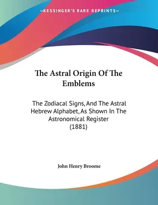 Astralne pochodzenie emblematów: Znaki zodiaku i astralny alfabet hebrajski, jak pokazano w rejestrze astronomicznym - The Astral Origin Of The Emblems: The Zodiacal Signs, And The Astral Hebrew Alphabet, As Shown In The Astronomical Register