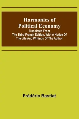 Harmonie ekonomii politycznej; przetłumaczone z trzeciego wydania francuskiego, z notą o życiu i pismach autora - Harmonies of Political Economy; Translated from the Third French Edition, with a Notice of the Life and Writings of the Author