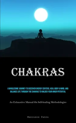 Chakras: A Wholesome Journey to Discover Energy Centers, Heal Body & Mind, And Balance Life Through the Chakras to Unlock Your - Chakras: A Wholesome Journey To Discover Energy Centers, Heal Body & Mind, And Balance Life Through The Chakras To Unlock Your