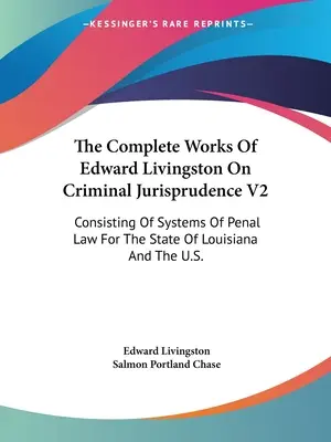 The Complete Works Of Edward Livingston On Criminal Jurisprudence V2: Składające się z systemów prawa karnego dla stanu Luizjana i USA. - The Complete Works Of Edward Livingston On Criminal Jurisprudence V2: Consisting Of Systems Of Penal Law For The State Of Louisiana And The U.S.