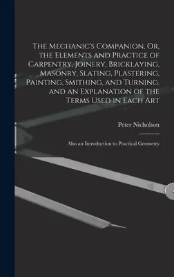 The Mechanic's Companion, Or, the Elements and Practice of Carpentry, Joinery, Bricklaying, Masonry, Slating, Plastering, Painting, Smithing, and Turn