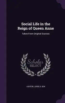 Życie społeczne za panowania królowej Anny: na podstawie oryginalnych źródeł - Social Life in the Reign of Queen Anne: Taken From Original Sources