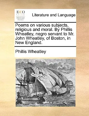 Poems on Various Subjects, Religious and Moral. by Phillis Wheatley, Negro Servant to Mr. John Wheatley, of Boston, in New England.