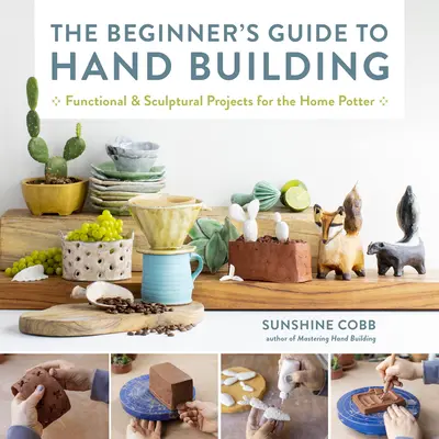 Przewodnik dla początkujących po ręcznym budowaniu: Funkcjonalne i rzeźbiarskie projekty dla domowego garncarza - The Beginner's Guide to Hand Building: Functional and Sculptural Projects for the Home Potter