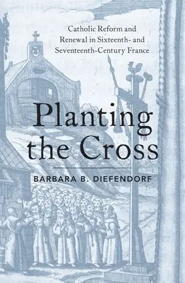 Sadzenie krzyża: Katolicka reforma i odnowa w szesnasto- i siedemnastowiecznej Francji - Planting the Cross: Catholic Reform and Renewal in Sixteenth- And Seventeenth-Century France