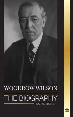 Woodrow Wilson: Biografia 28. amerykańskiego prezydenta moralisty, jego dążenia do propagandy i nowej demokracji - Woodrow Wilson: The Biography of the 28th American Moralist president, his Quests for Propaganda and a New Democracy