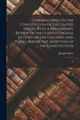 Commentaries on the Constitution of the United States; With a Preliminary Review of the Constitutional History of the Colonies and States, Before the