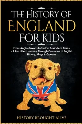 Historia Anglii dla dzieci: Od Anglosasów do Tudorów i czasów współczesnych - pełna zabawy podróż przez wieki historii Anglii, królów i królowych - The History of England for Kids: From Anglo-Saxons to Tudors & Modern Times - A Fun-filled Journey Through Centuries of English History, Kings & Queen