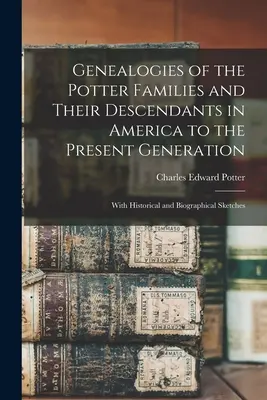 Genealogies of the Potter Families and Their Descendants in America to the Present Generation: Ze szkicami historycznymi i biograficznymi - Genealogies of the Potter Families and Their Descendants in America to the Present Generation: With Historical and Biographical Sketches