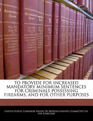 Aby zapewnić zwiększenie obowiązkowych minimalnych wyroków dla przestępców posiadających broń palną oraz w innych celach - To Provide for Increased Mandatory Minimum Sentences for Criminals Possessing Firearms, and for Other Purposes