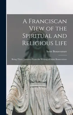 Franciszkański pogląd na życie duchowe i zakonne: Będąc trzema traktatami z pism świętego Bonawentury - A Franciscan View of the Spiritual and Religious Life: Being Three Treatises From the Writing of Saint Bonaventure