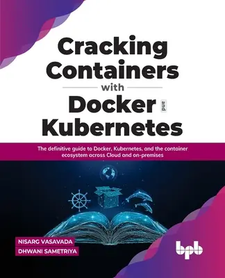 Cracking Containers with Docker and Kubernetes: The Definitive Guide to Docker, Kubernetes, and the Container Ecosystem Across Cloud and On-Premises