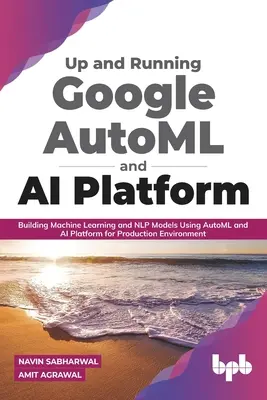 Up and Running Google Automl and AI Platform: Budowanie modeli uczenia maszynowego i Nlp przy użyciu platformy Automl i AI dla środowiska produkcyjnego - Up and Running Google Automl and AI Platform: Building Machine Learning and Nlp Models Using Automl and AI Platform for Production Environment