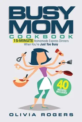 Książka kucharska zapracowanej mamy: 15-minutowe domowe ekspresowe obiady, gdy jesteś zbyt zajęty (40 przepisów w zestawie)! - The Busy Mom Cookbook: 15-Minute Homemade Express Dinners When You're Just Too Busy (40 Recipes Included)!