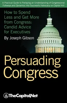 Przekonywanie Kongresu: A Practical Guide to Parlaying an Understanding of Congressional Folkways and Dynamics Into Successful Advocacy on Cap - Persuading Congress: A Practical Guide to Parlaying an Understanding of Congressional Folkways and Dynamics Into Successful Advocacy on Cap