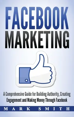 Marketing na Facebooku: Kompleksowy przewodnik po budowaniu autorytetu, tworzeniu zaangażowania i zarabianiu pieniędzy za pośrednictwem Facebooka - Facebook Marketing: A Comprehensive Guide for Building Authority, Creating Engagement and Making Money Through Facebook