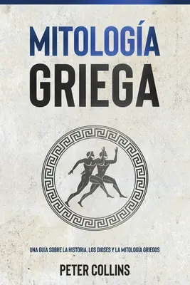 Mitologa Griega: Una gua sobre la historia, los dioses y la mitologa griegos