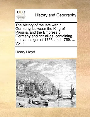 The History of the Late War in Germany, Between the King of Prussia, and the Empress of Germany and Her Allies: Zawierająca kampanie z 1758 r. oraz - The History of the Late War in Germany, Between the King of Prussia, and the Empress of Germany and Her Allies: Containing the Campaigns of 1758, and