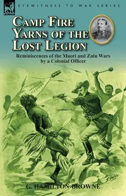 Camp Fire Yarns of the Lost Legion: Wspomnienia oficera kolonialnego o wojnach z Maorysami i Zulusami - Camp Fire Yarns of the Lost Legion: Reminiscences of the Maori and Zulu Wars by a Colonial Officer