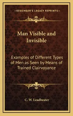 Człowiek widzialny i niewidzialny: Przykłady różnych typów mężczyzn widzianych za pomocą wyszkolonego jasnowidzenia - Man Visible and Invisible: Examples of Different Types of Men as Seen by Means of Trained Clairvoyance