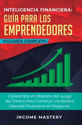 Inteligencia Financiera Gua Para Los Emprendedores: Convirtete en Maestro del Juego del Dinero Para Construir Verdadera Libertad Financiera en Negoc