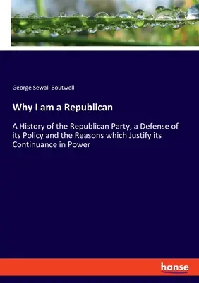Dlaczego jestem republikaninem: Historia Partii Republikańskiej, obrona jej polityki i powody, które uzasadniają jej utrzymanie się przy władzy - Why I am a Republican: A History of the Republican Party, a Defense of its Policy and the Reasons which Justify its Continuance in Power