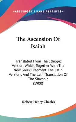 Wniebowstąpienie Izajasza: Translated From the Ethiopic Version, Which, Together with the New Greek Fragment, the Latin Versions And the Latin Tr - The Ascension Of Isaiah: Translated From The Ethiopic Version, Which, Together With The New Greek Fragment, The Latin Versions And The Latin Tr