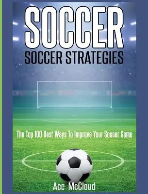 Piłka nożna: Strategie piłkarskie: 100 najlepszych sposobów na poprawę gry w piłkę nożną - Soccer: Soccer Strategies: The Top 100 Best Ways To Improve Your Soccer Game