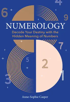 Numerologia: Przewodnik po dekodowaniu przeznaczenia za pomocą ukrytego znaczenia liczb - Numerology: A Guide to Decoding Your Destiny with the Hidden Meaning of Numbers