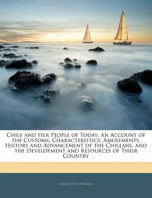 Chile i jego dzisiejsi mieszkańcy: An Account of the Customs, Characteristics, Amusements, History and Advancement of the Chileans, and the Development a - Chile and Her People of Today: An Account of the Customs, Characteristics, Amusements, History and Advancement of the Chileans, and the Development a