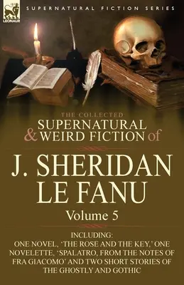 The Collected Supernatural and Weird Fiction of J. Sheridan Le Fanu: Tom 5 - w tym jedna powieść „Róża i klucz”, jedna nowela „Spalatro, - The Collected Supernatural and Weird Fiction of J. Sheridan Le Fanu: Volume 5-Including One Novel, 'The Rose and the Key, ' One Novelette, 'Spalatro,