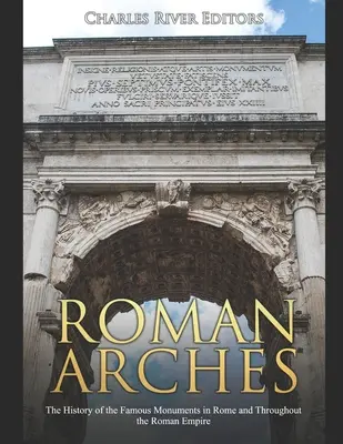 Roman Arches: Historia słynnych pomników w Rzymie i całym Imperium Rzymskim - Roman Arches: The History of the Famous Monuments in Rome and Throughout the Roman Empire