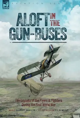 Aloft in the Gun-Buses - The Exploits of the Flyers and Fighters During the First World War: Wyczyny lotników i myśliwców podczas pierwszej wojny światowej - Aloft in the Gun-Buses - The Exploits of the Flyers and Fighters During the First World War: The Exploits of the Flyers and Fighters During the First