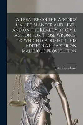 A Treatise on the Wrongs Called Slander and Libel, and on the Remedy by Civil Action for Those Wrongs, to which is Added in this Edition a Chapter on - A Treatise on the Wrongs Called Slander and Libel, and on the Remedy by Civil Action for Those Wrongs, to Which is Added in This Edition a Chapter on