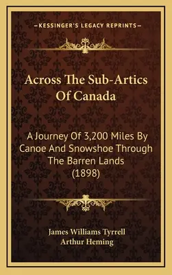 Across The Sub-Artics of Canada: Podróż 3200 mil kajakiem i na rakietach śnieżnych przez jałowe ziemie (1898) - Across The Sub-Artics Of Canada: A Journey Of 3,200 Miles By Canoe And Snowshoe Through The Barren Lands (1898)