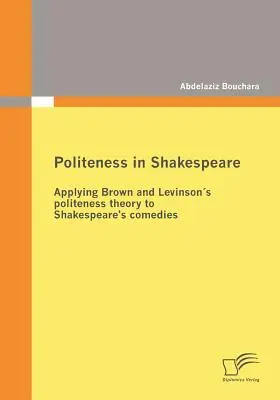 Grzeczność u Szekspira: Zastosowanie teorii grzeczności Browna i Levinsona do komedii Szekspira - Politeness in Shakespeare: Applying Brown and Levinsons politeness theory to Shakespeare's comedies