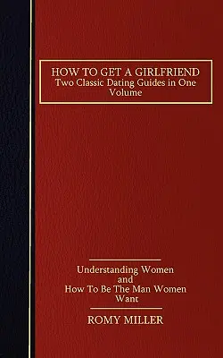 Jak zdobyć dziewczynę: Dwa klasyczne poradniki randkowe w jednym tomie - Zrozumieć kobiety i Jak być mężczyzną, którego pragną kobiety - How to Get a Girlfriend: Two Classic Dating Guides in One Volume-Understanding Women and How To Be The Man Women Want