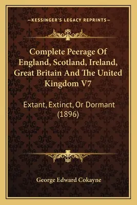 Complete Peerage Of England, Scotland, Ireland, Great Britain And The United Kingdom V7: Extant, Extinct, Or Dormant (1896)