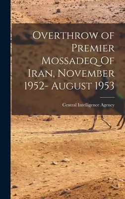 Obalenie premiera Mossadeqa z Iranu, listopad 1952 - sierpień 1953 (Centralna Agencja Wywiadowcza (CIA)) - Overthrow of Premier Mossadeq Of Iran, November 1952- August 1953 (Central Intelligence Agency (Cia))