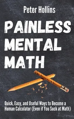 Bezbolesna matematyka mentalna: Szybkie, łatwe i przydatne sposoby na zostanie ludzkim kalkulatorem (nawet jeśli jesteś do bani w matematyce) - Painless Mental Math: Quick, Easy, and Useful Ways to Become a Human Calculator (Even if You Suck at Math)