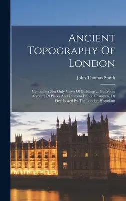 Starożytna topografia Londynu: Zawierająca nie tylko widoki budynków ... Ale niektóre opisy miejsc i zwyczajów nieznanych lub przeoczonych przez - Ancient Topography Of London: Containing Not Only Views Of Buildings ... But Some Account Of Places And Customs Either Unknown, Or Overlooked By The