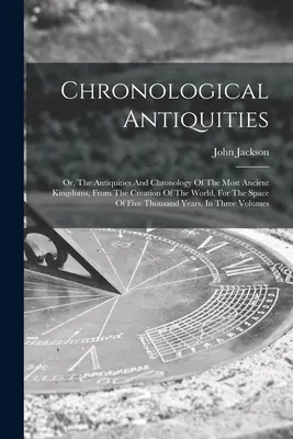 Chronological Antiquities: Or, The Antiquities And Chronology of the Most Ancient Kingdoms, From the Creation of the World, For the Space of Five - Chronological Antiquities: Or, The Antiquities And Chronology Of The Most Ancient Kingdoms, From The Creation Of The World, For The Space Of Five