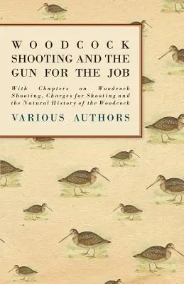 Woodcock Shooting and the Gun for the Job - Z rozdziałami o strzelaniu do słonek, opłatach za strzelanie i historii naturalnej słonek - Woodcock Shooting and the Gun for the Job - With Chapters on Woodcock Shooting, Charges for Shooting and the Natural History of the Woodcock