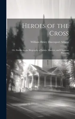 Heroes of the Cross; Albo studia nad biografią świętych, męczenników i pionierów chrześcijańskich - Heroes of the Cross; Or, Studies in the Biography of Saints, Martyrs, and Christian Pioneers